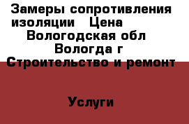 Замеры сопротивления изоляции › Цена ­ 2 500 - Вологодская обл., Вологда г. Строительство и ремонт » Услуги   . Вологодская обл.,Вологда г.